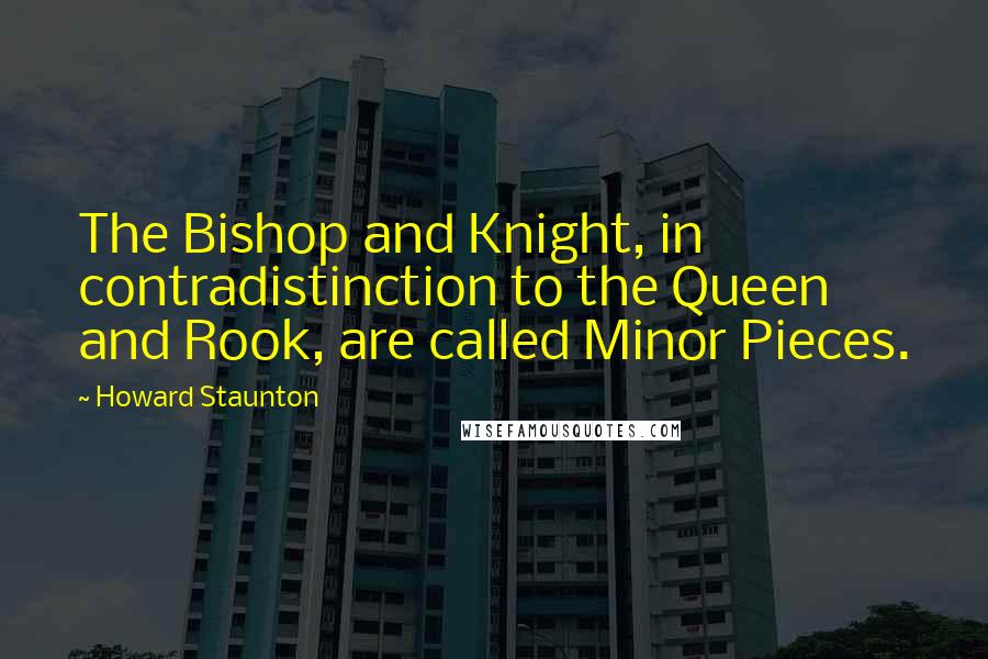 Howard Staunton Quotes: The Bishop and Knight, in contradistinction to the Queen and Rook, are called Minor Pieces.