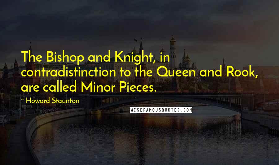 Howard Staunton Quotes: The Bishop and Knight, in contradistinction to the Queen and Rook, are called Minor Pieces.