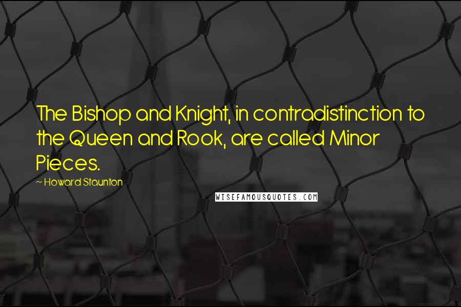 Howard Staunton Quotes: The Bishop and Knight, in contradistinction to the Queen and Rook, are called Minor Pieces.