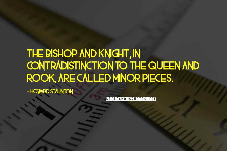 Howard Staunton Quotes: The Bishop and Knight, in contradistinction to the Queen and Rook, are called Minor Pieces.