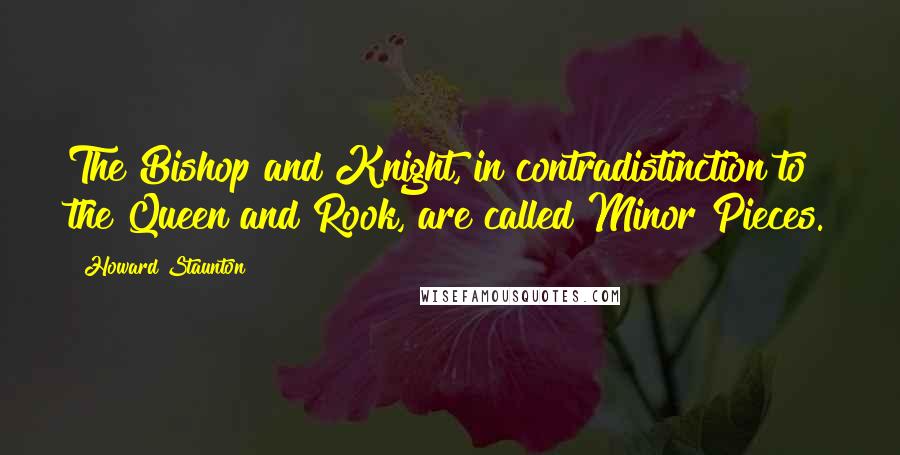 Howard Staunton Quotes: The Bishop and Knight, in contradistinction to the Queen and Rook, are called Minor Pieces.
