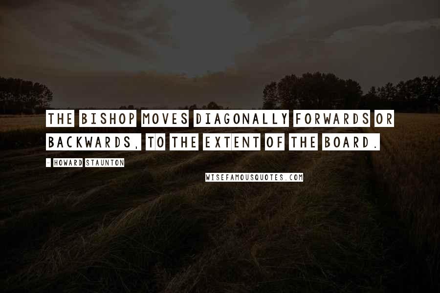 Howard Staunton Quotes: The Bishop moves diagonally forwards or backwards, to the extent of the Board.