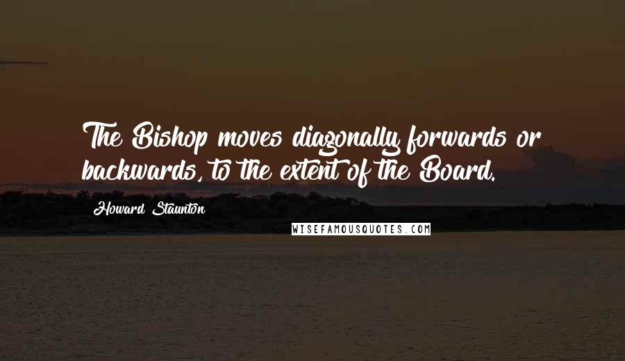 Howard Staunton Quotes: The Bishop moves diagonally forwards or backwards, to the extent of the Board.