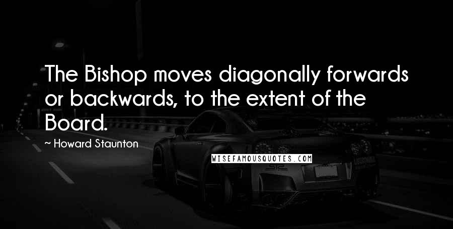 Howard Staunton Quotes: The Bishop moves diagonally forwards or backwards, to the extent of the Board.