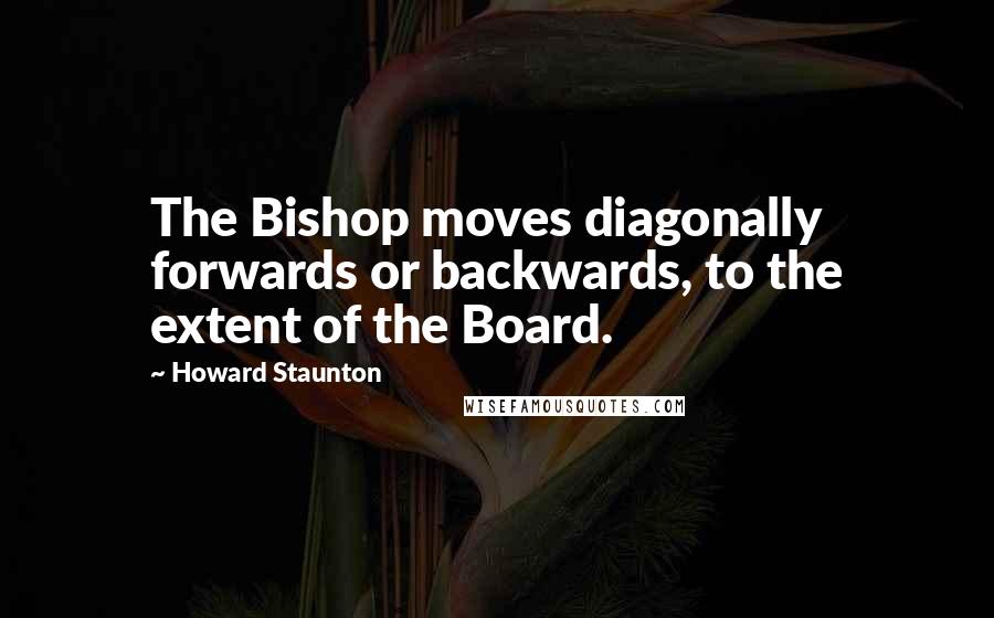 Howard Staunton Quotes: The Bishop moves diagonally forwards or backwards, to the extent of the Board.