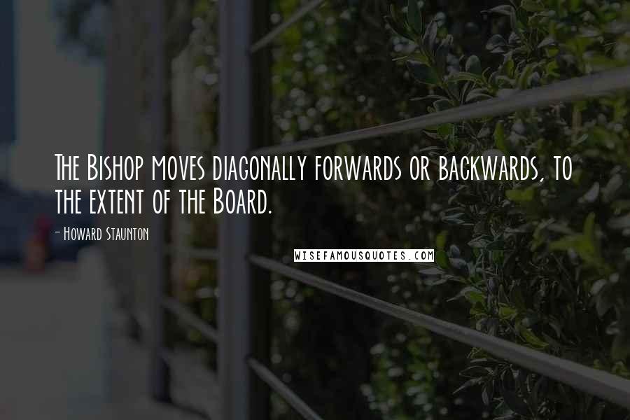 Howard Staunton Quotes: The Bishop moves diagonally forwards or backwards, to the extent of the Board.