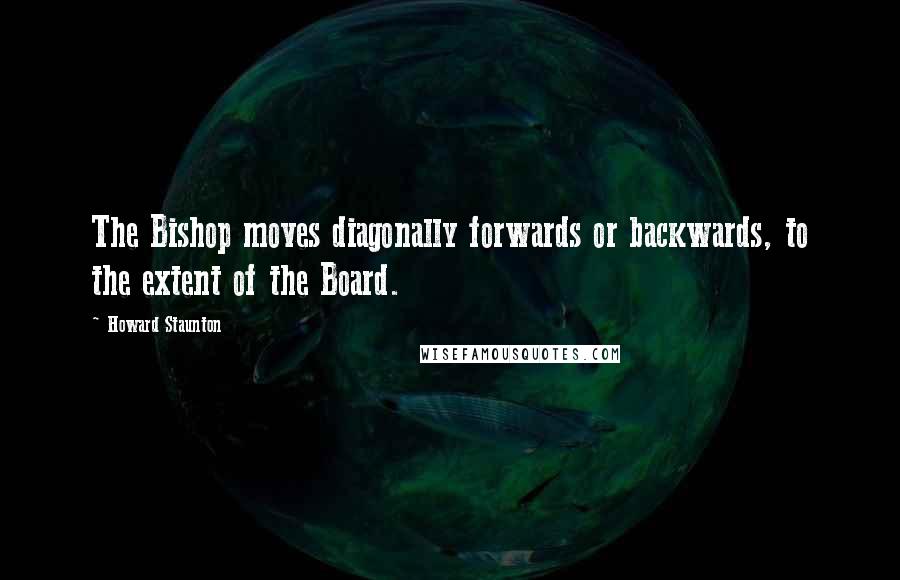 Howard Staunton Quotes: The Bishop moves diagonally forwards or backwards, to the extent of the Board.