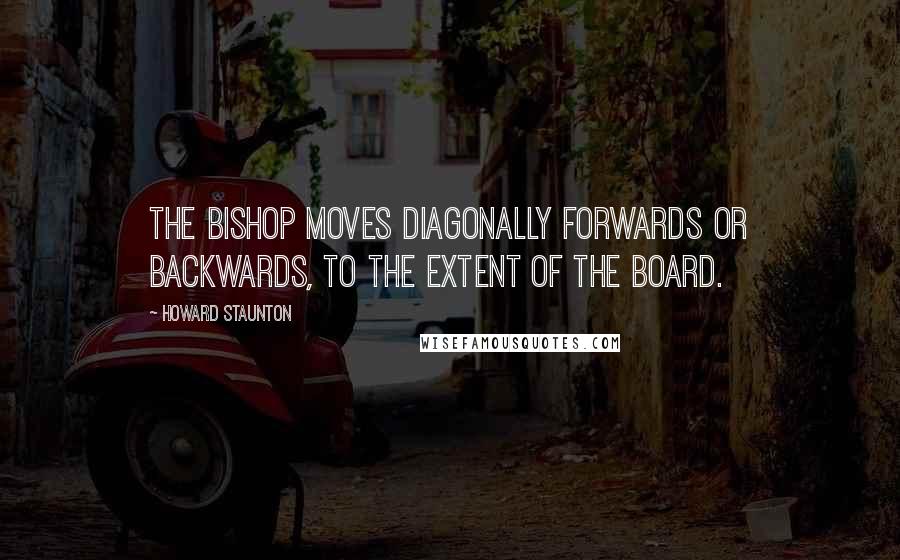 Howard Staunton Quotes: The Bishop moves diagonally forwards or backwards, to the extent of the Board.