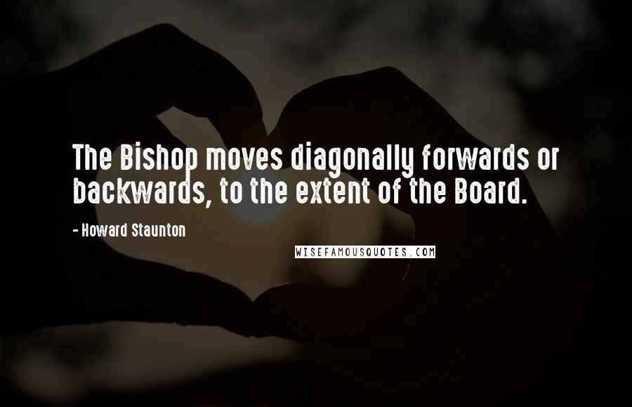 Howard Staunton Quotes: The Bishop moves diagonally forwards or backwards, to the extent of the Board.