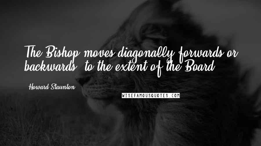 Howard Staunton Quotes: The Bishop moves diagonally forwards or backwards, to the extent of the Board.