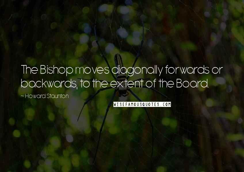 Howard Staunton Quotes: The Bishop moves diagonally forwards or backwards, to the extent of the Board.