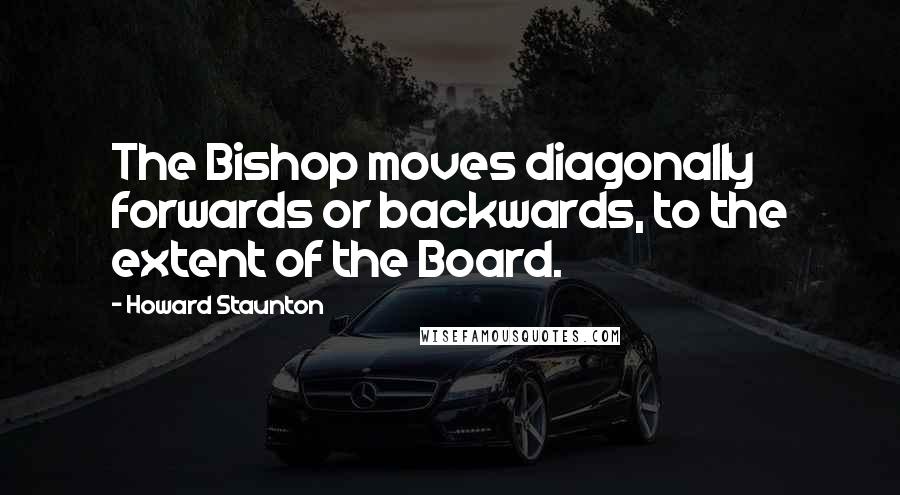 Howard Staunton Quotes: The Bishop moves diagonally forwards or backwards, to the extent of the Board.