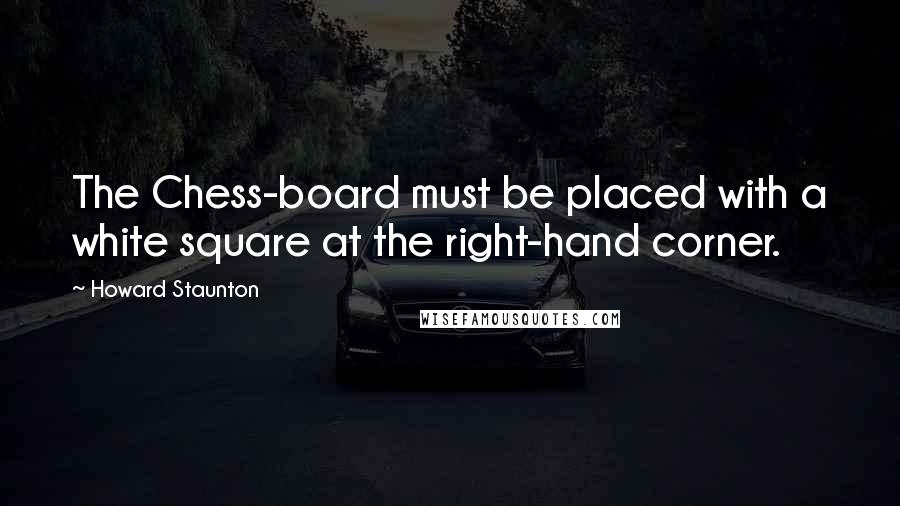 Howard Staunton Quotes: The Chess-board must be placed with a white square at the right-hand corner.