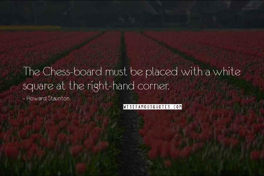 Howard Staunton Quotes: The Chess-board must be placed with a white square at the right-hand corner.