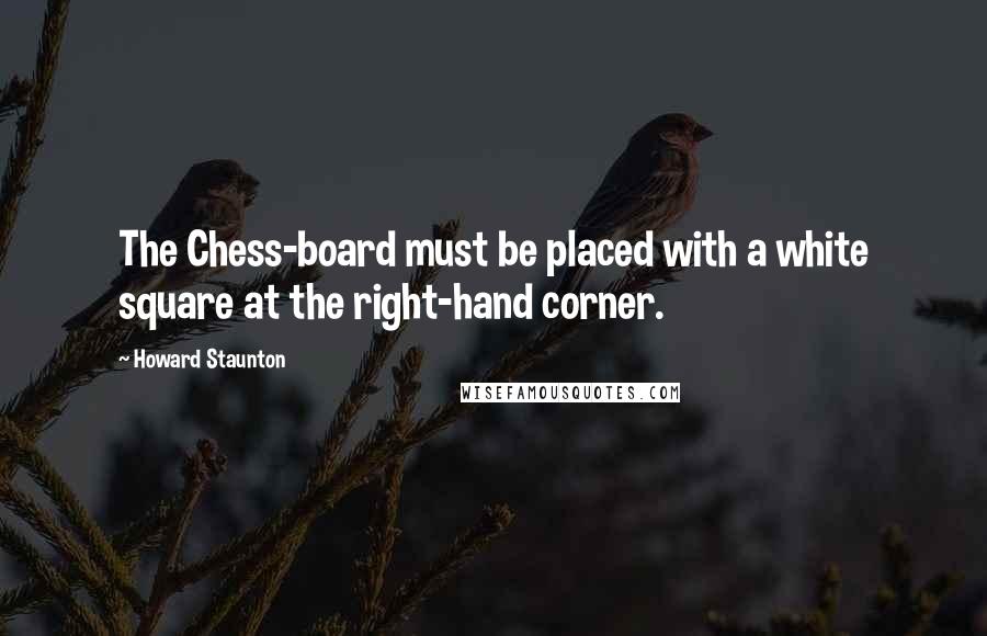 Howard Staunton Quotes: The Chess-board must be placed with a white square at the right-hand corner.