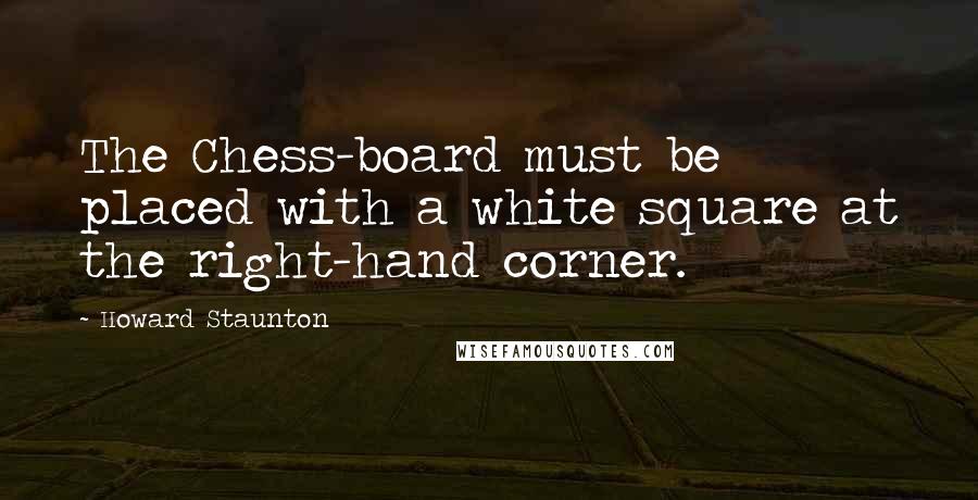 Howard Staunton Quotes: The Chess-board must be placed with a white square at the right-hand corner.