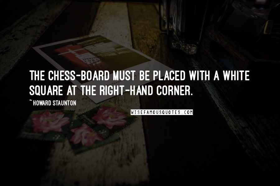 Howard Staunton Quotes: The Chess-board must be placed with a white square at the right-hand corner.