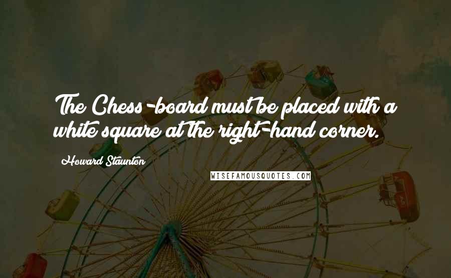 Howard Staunton Quotes: The Chess-board must be placed with a white square at the right-hand corner.