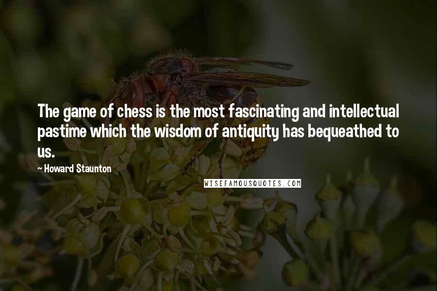 Howard Staunton Quotes: The game of chess is the most fascinating and intellectual pastime which the wisdom of antiquity has bequeathed to us.