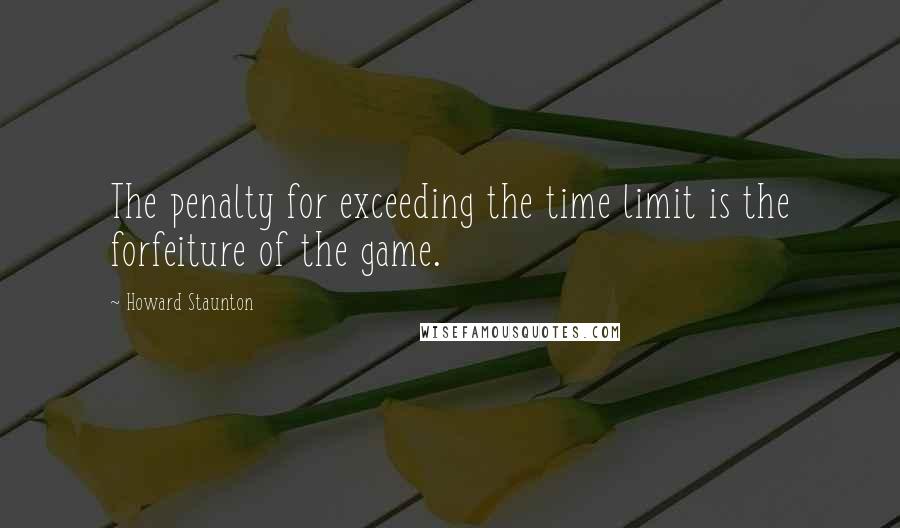 Howard Staunton Quotes: The penalty for exceeding the time limit is the forfeiture of the game.