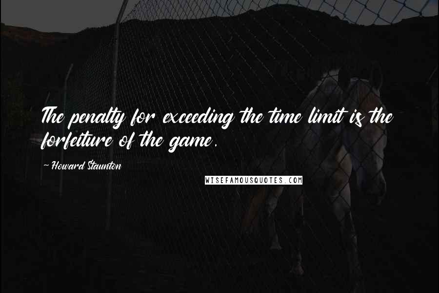 Howard Staunton Quotes: The penalty for exceeding the time limit is the forfeiture of the game.