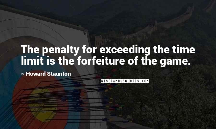 Howard Staunton Quotes: The penalty for exceeding the time limit is the forfeiture of the game.