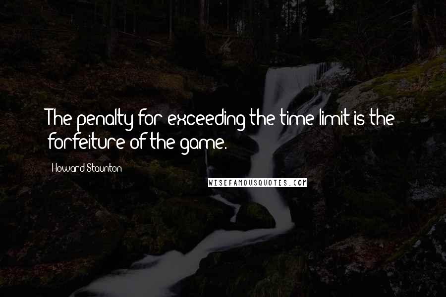Howard Staunton Quotes: The penalty for exceeding the time limit is the forfeiture of the game.