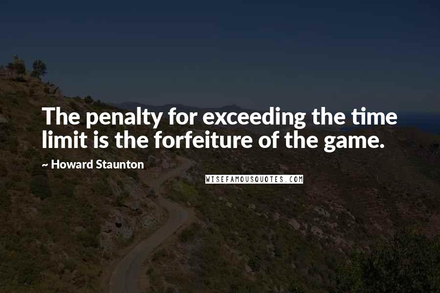 Howard Staunton Quotes: The penalty for exceeding the time limit is the forfeiture of the game.