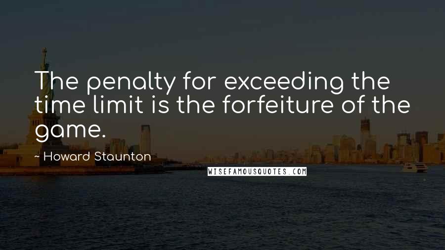 Howard Staunton Quotes: The penalty for exceeding the time limit is the forfeiture of the game.