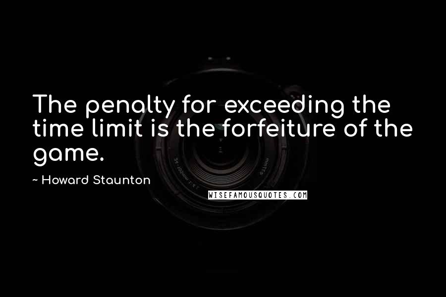 Howard Staunton Quotes: The penalty for exceeding the time limit is the forfeiture of the game.