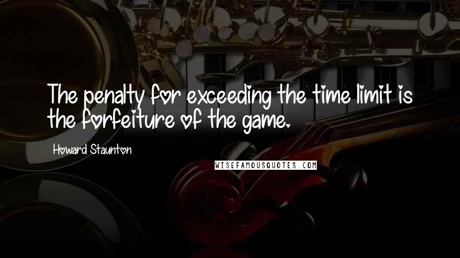 Howard Staunton Quotes: The penalty for exceeding the time limit is the forfeiture of the game.