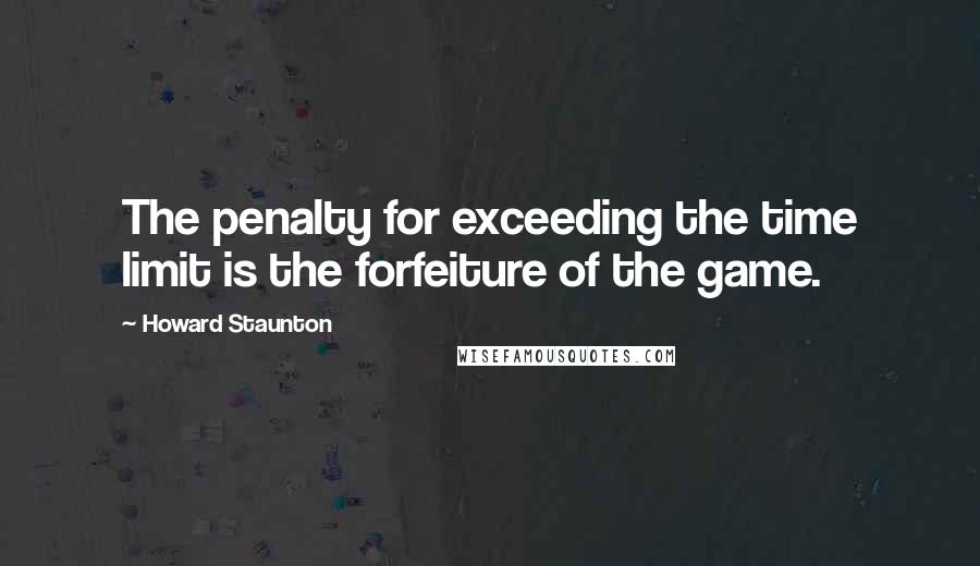 Howard Staunton Quotes: The penalty for exceeding the time limit is the forfeiture of the game.