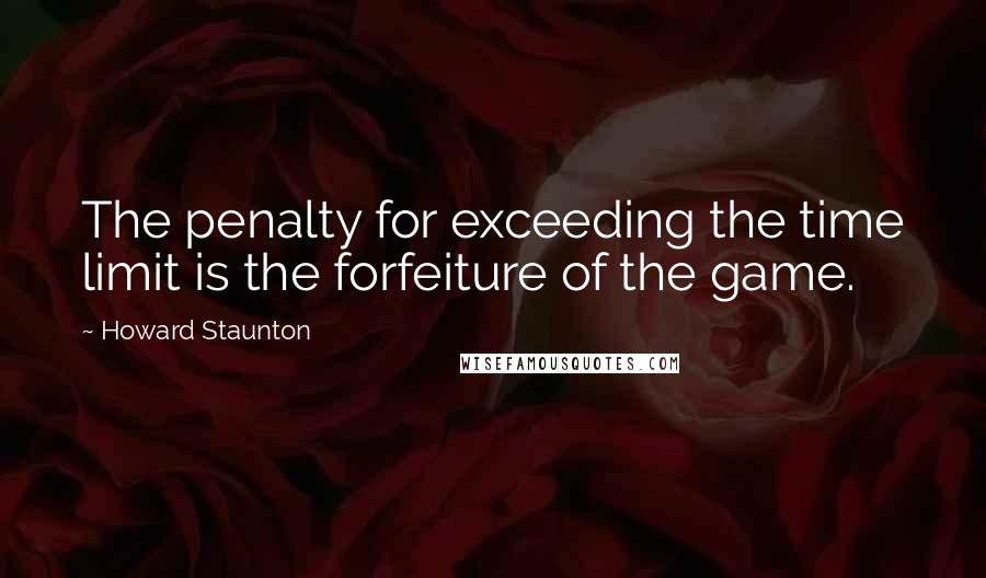 Howard Staunton Quotes: The penalty for exceeding the time limit is the forfeiture of the game.