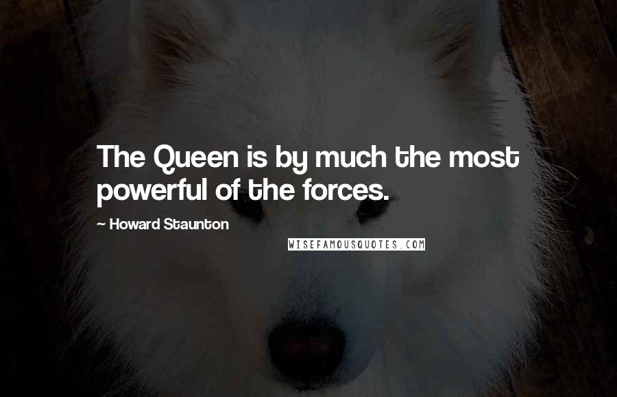 Howard Staunton Quotes: The Queen is by much the most powerful of the forces.