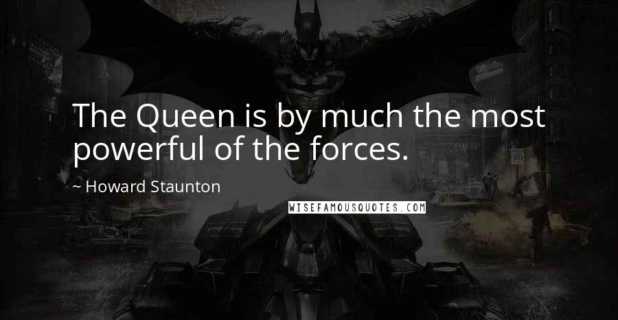 Howard Staunton Quotes: The Queen is by much the most powerful of the forces.