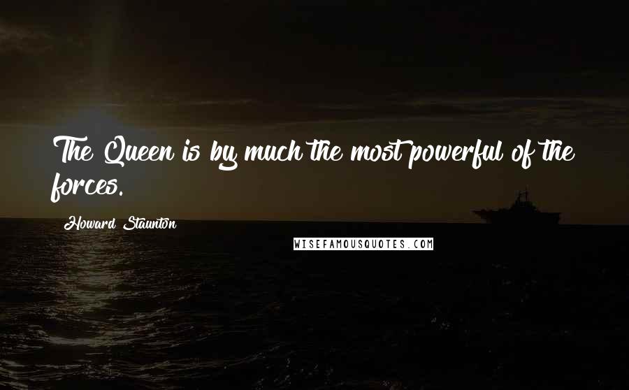 Howard Staunton Quotes: The Queen is by much the most powerful of the forces.