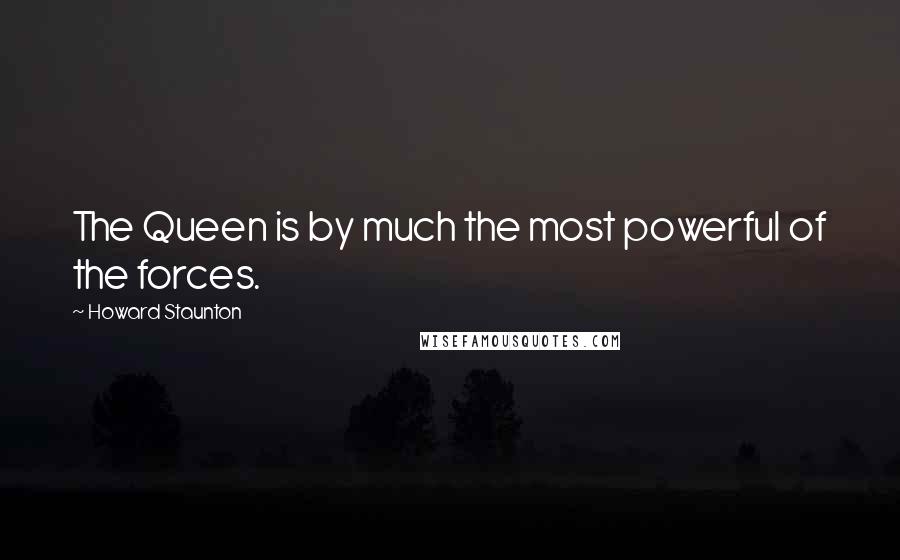 Howard Staunton Quotes: The Queen is by much the most powerful of the forces.