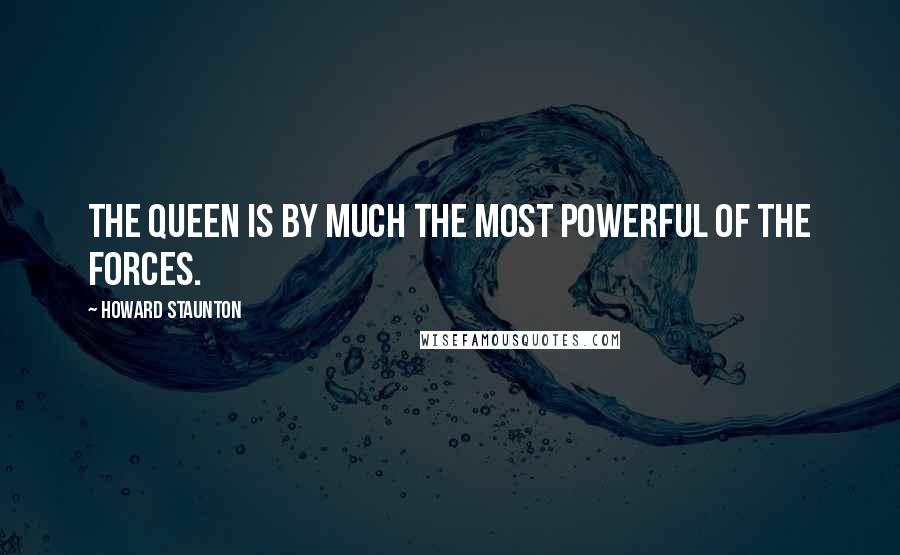 Howard Staunton Quotes: The Queen is by much the most powerful of the forces.