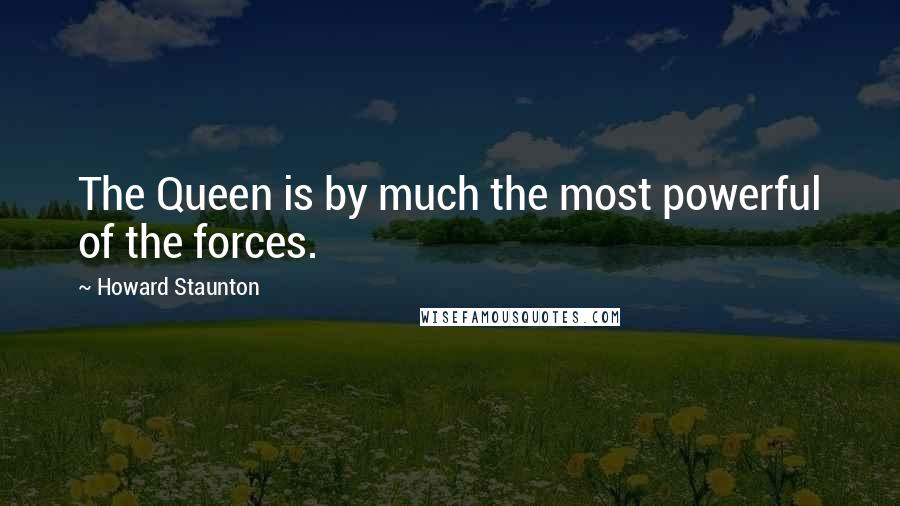 Howard Staunton Quotes: The Queen is by much the most powerful of the forces.