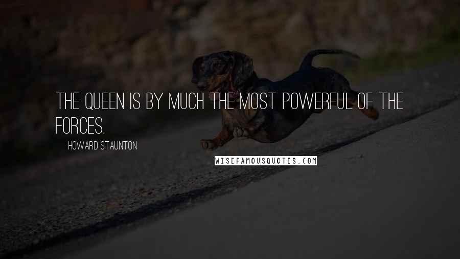 Howard Staunton Quotes: The Queen is by much the most powerful of the forces.