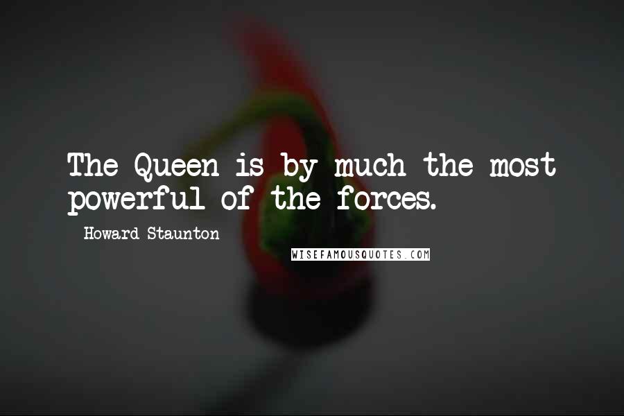 Howard Staunton Quotes: The Queen is by much the most powerful of the forces.