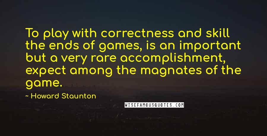 Howard Staunton Quotes: To play with correctness and skill the ends of games, is an important but a very rare accomplishment, expect among the magnates of the game.