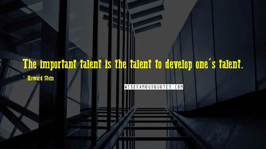 Howard Stein Quotes: The important talent is the talent to develop one's talent.