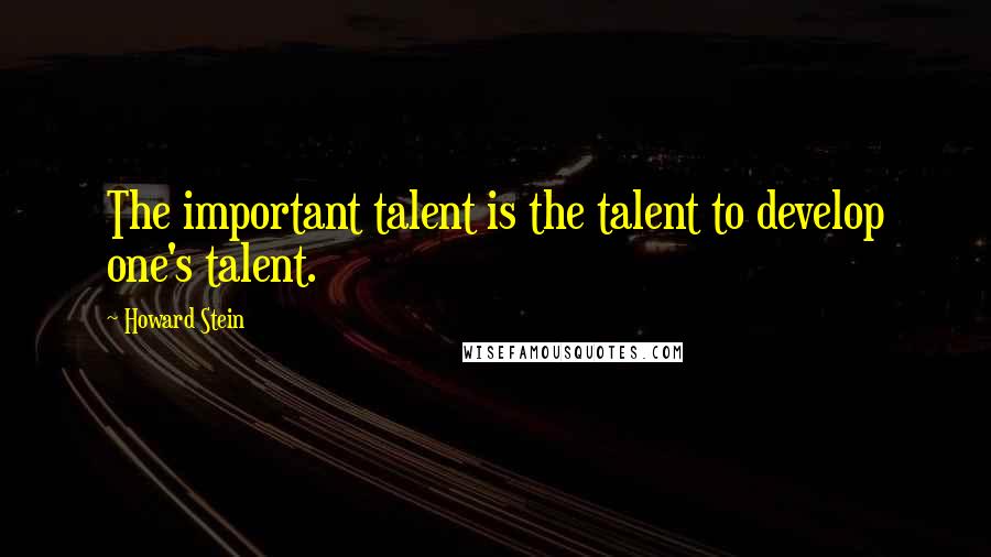 Howard Stein Quotes: The important talent is the talent to develop one's talent.