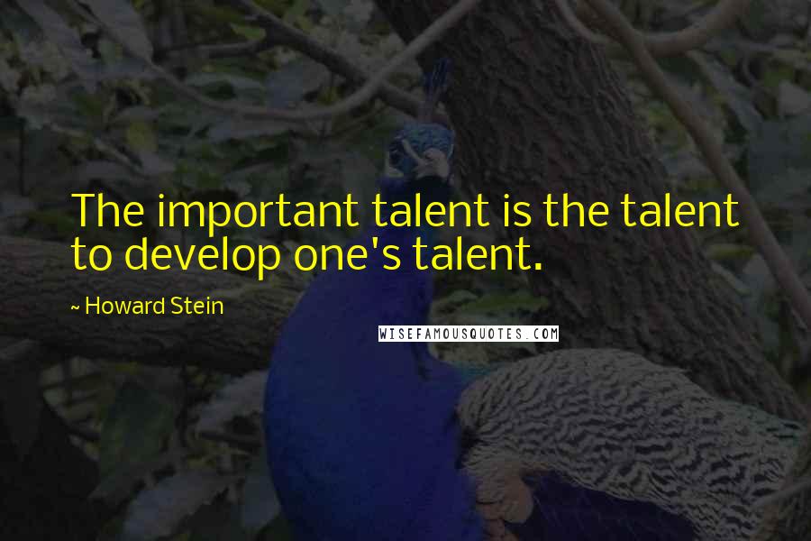 Howard Stein Quotes: The important talent is the talent to develop one's talent.