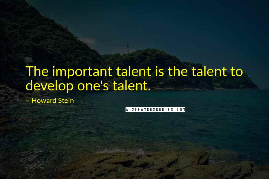 Howard Stein Quotes: The important talent is the talent to develop one's talent.