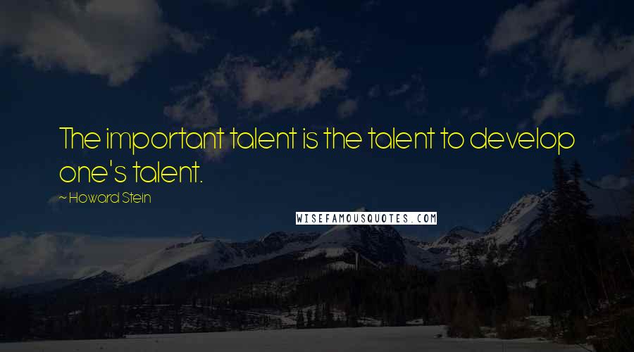 Howard Stein Quotes: The important talent is the talent to develop one's talent.