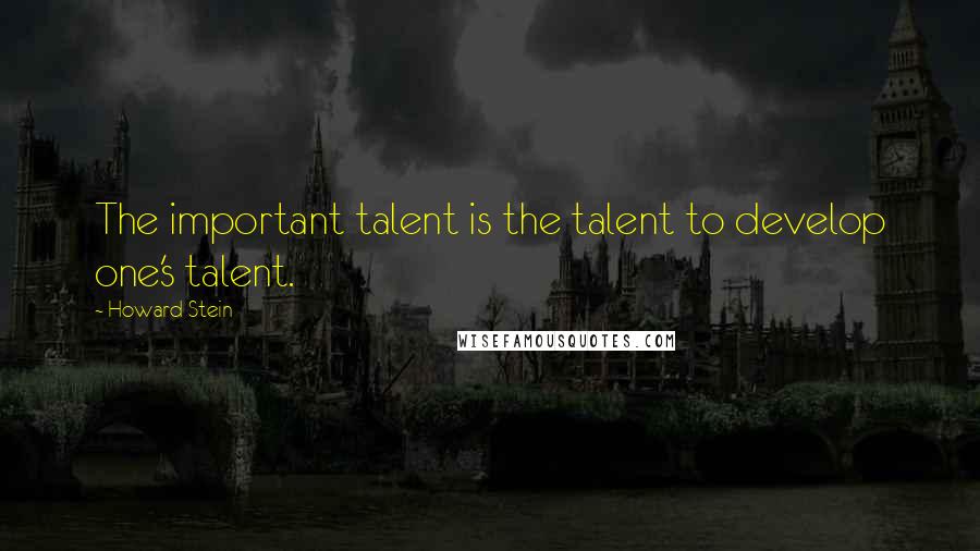 Howard Stein Quotes: The important talent is the talent to develop one's talent.
