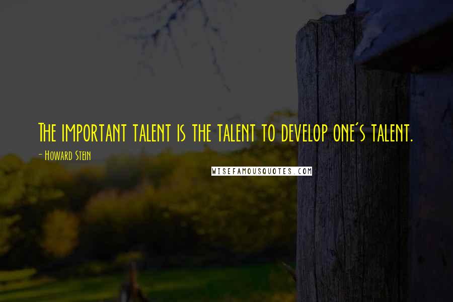 Howard Stein Quotes: The important talent is the talent to develop one's talent.
