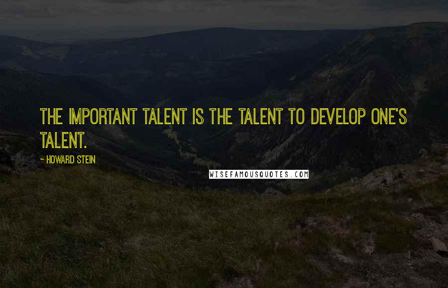 Howard Stein Quotes: The important talent is the talent to develop one's talent.